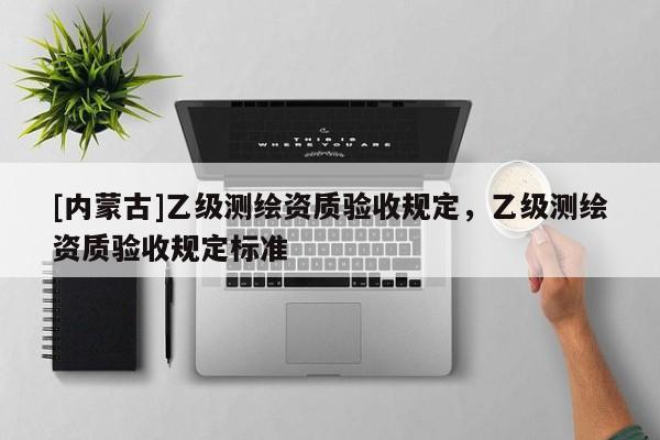 [內(nèi)蒙古]乙級測繪資質(zhì)驗收規(guī)定，乙級測繪資質(zhì)驗收規(guī)定標(biāo)準(zhǔn)