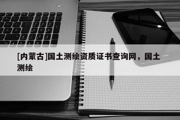 [內(nèi)蒙古]國土測繪資質(zhì)證書查詢網(wǎng)，國土 測繪