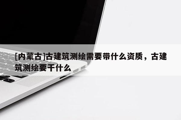 [內(nèi)蒙古]古建筑測繪需要帶什么資質(zhì)，古建筑測繪要干什么