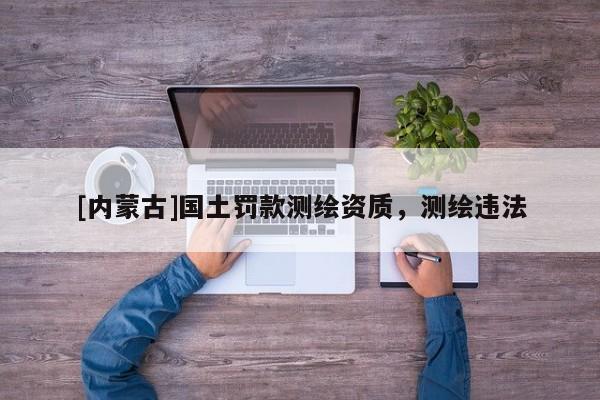 [內(nèi)蒙古]國土罰款測繪資質(zhì)，測繪違法