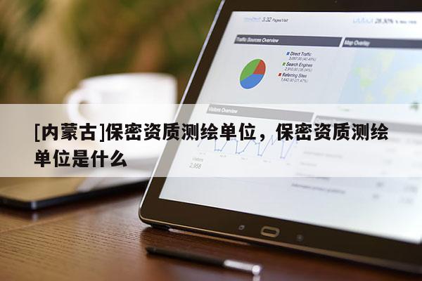[內(nèi)蒙古]保密資質(zhì)測繪單位，保密資質(zhì)測繪單位是什么