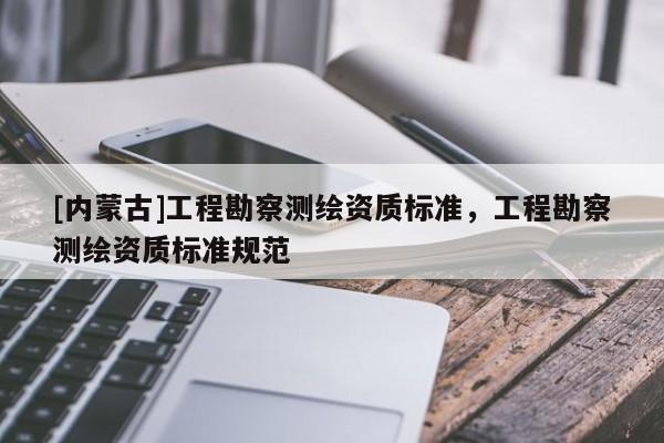 [內(nèi)蒙古]工程勘察測繪資質(zhì)標(biāo)準(zhǔn)，工程勘察測繪資質(zhì)標(biāo)準(zhǔn)規(guī)范
