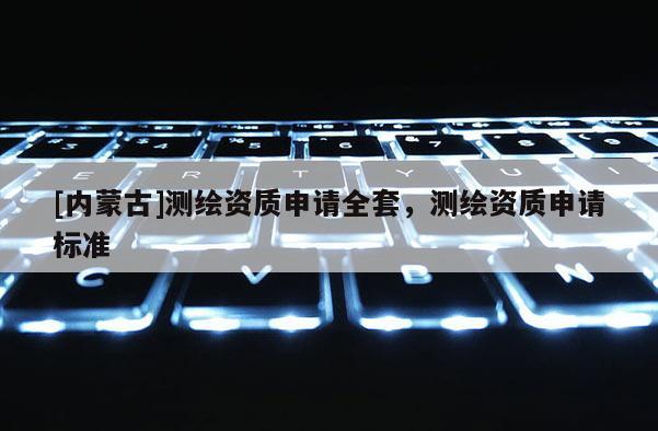 [內(nèi)蒙古]測繪資質(zhì)申請全套，測繪資質(zhì)申請標(biāo)準(zhǔn)