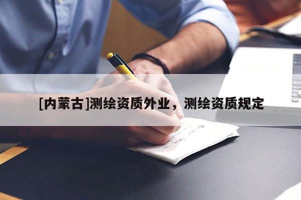 [內(nèi)蒙古]測繪資質(zhì)外業(yè)，測繪資質(zhì)規(guī)定