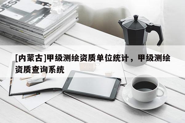 [內(nèi)蒙古]甲級(jí)測(cè)繪資質(zhì)單位統(tǒng)計(jì)，甲級(jí)測(cè)繪資質(zhì)查詢(xún)系統(tǒng)