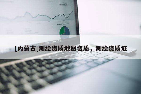 [內蒙古]測繪資質地圖資質，測繪資質證