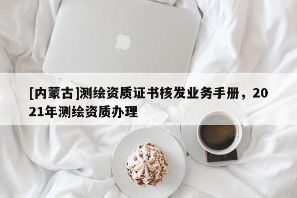 [內蒙古]測繪資質證書核發(fā)業(yè)務手冊，2021年測繪資質辦理