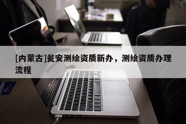 [內(nèi)蒙古]甕安測(cè)繪資質(zhì)新辦，測(cè)繪資質(zhì)辦理流程