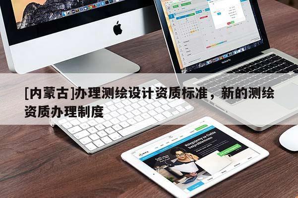 [內(nèi)蒙古]辦理測(cè)繪設(shè)計(jì)資質(zhì)標(biāo)準(zhǔn)，新的測(cè)繪資質(zhì)辦理制度