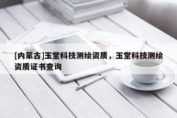 [內(nèi)蒙古]玉堂科技測繪資質(zhì)，玉堂科技測繪資質(zhì)證書查詢