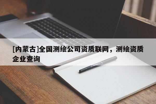 [內(nèi)蒙古]全國(guó)測(cè)繪公司資質(zhì)聯(lián)網(wǎng)，測(cè)繪資質(zhì)企業(yè)查詢