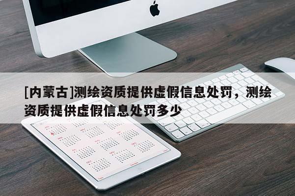 [內(nèi)蒙古]測繪資質(zhì)提供虛假信息處罰，測繪資質(zhì)提供虛假信息處罰多少