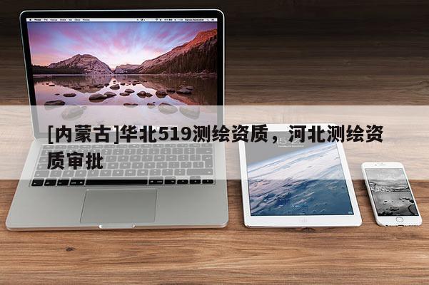 [內(nèi)蒙古]華北519測繪資質(zhì)，河北測繪資質(zhì)審批