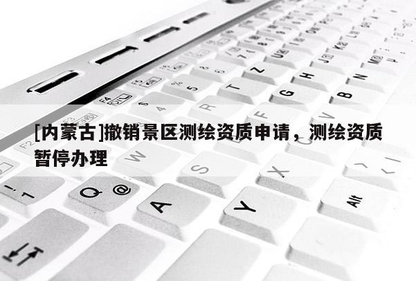 [內(nèi)蒙古]撤銷景區(qū)測繪資質(zhì)申請(qǐng)，測繪資質(zhì)暫停辦理