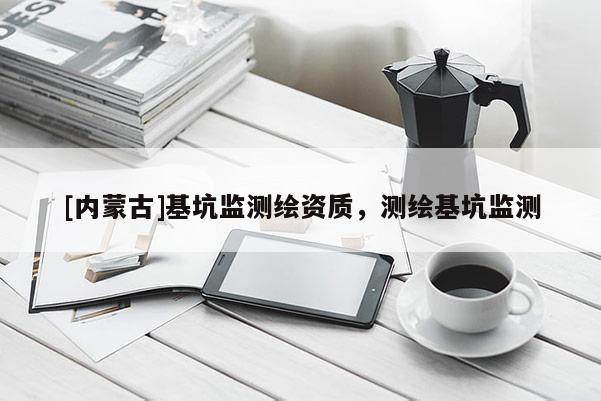 [內(nèi)蒙古]基坑監(jiān)測繪資質(zhì)，測繪基坑監(jiān)測