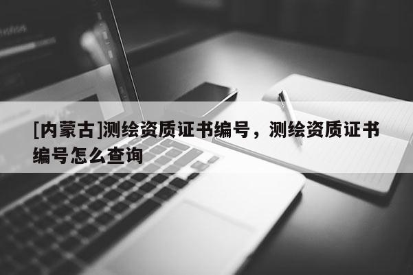 [內(nèi)蒙古]測繪資質(zhì)證書編號，測繪資質(zhì)證書編號怎么查詢