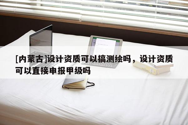 [內(nèi)蒙古]設(shè)計資質(zhì)可以搞測繪嗎，設(shè)計資質(zhì)可以直接申報甲級嗎