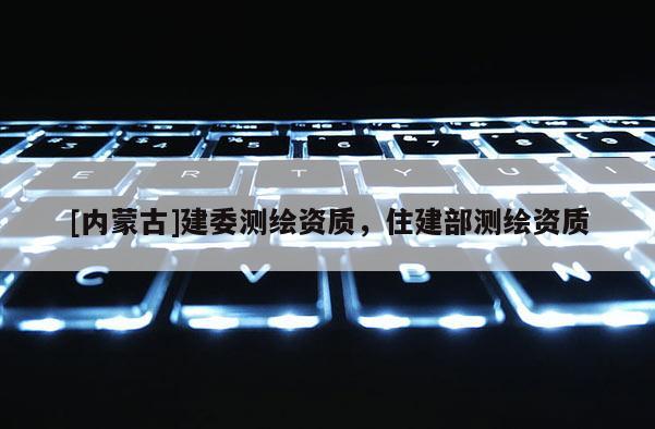 [內(nèi)蒙古]建委測繪資質(zhì)，住建部測繪資質(zhì)