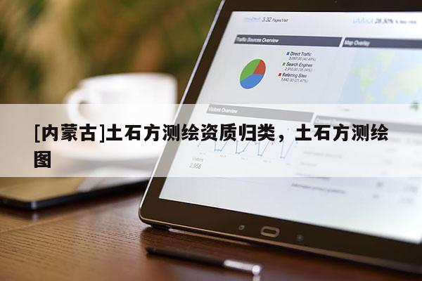 [內(nèi)蒙古]土石方測繪資質(zhì)歸類，土石方測繪圖