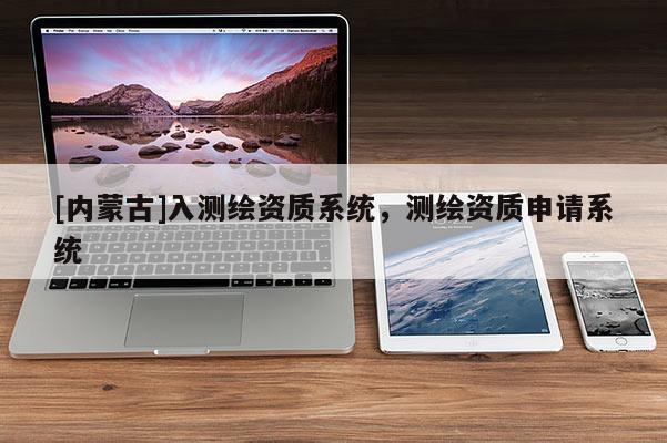 [內(nèi)蒙古]入測繪資質(zhì)系統(tǒng)，測繪資質(zhì)申請系統(tǒng)