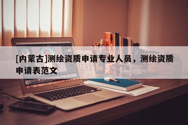 [內(nèi)蒙古]測繪資質(zhì)申請專業(yè)人員，測繪資質(zhì)申請表范文