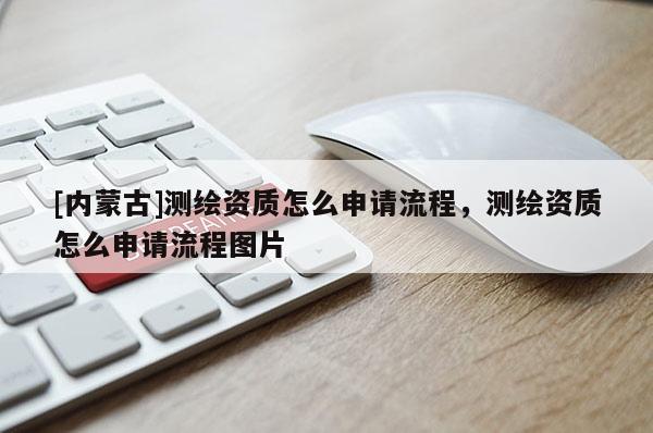 [內蒙古]測繪資質怎么申請流程，測繪資質怎么申請流程圖片