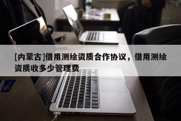 [內(nèi)蒙古]借用測繪資質(zhì)合作協(xié)議，借用測繪資質(zhì)收多少管理費