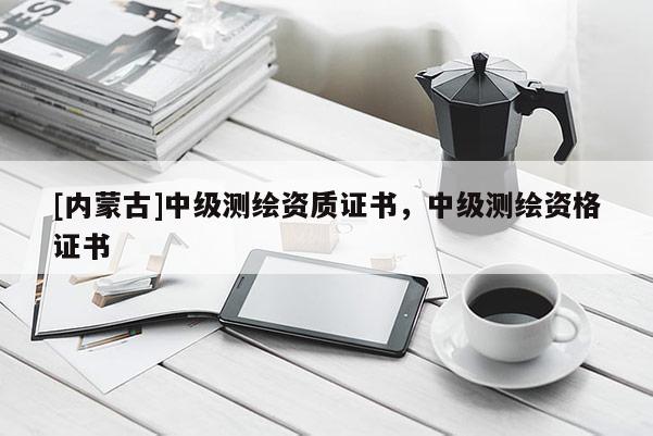 [內(nèi)蒙古]中級(jí)測繪資質(zhì)證書，中級(jí)測繪資格證書
