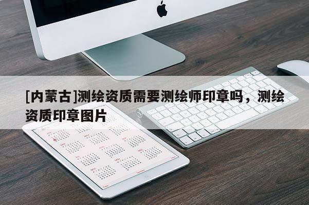[內(nèi)蒙古]測繪資質(zhì)需要測繪師印章嗎，測繪資質(zhì)印章圖片