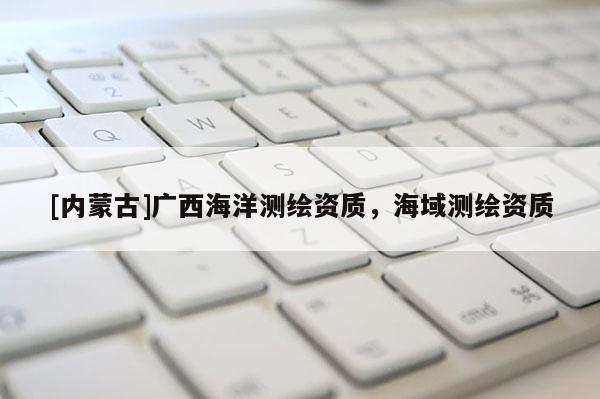 [內(nèi)蒙古]廣西海洋測繪資質(zhì)，海域測繪資質(zhì)