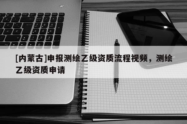 [內蒙古]申報測繪乙級資質流程視頻，測繪乙級資質申請