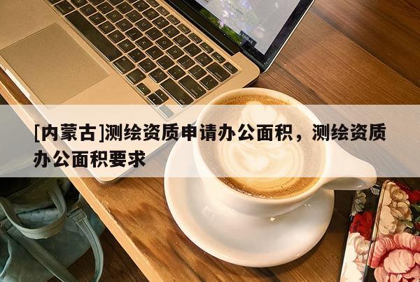 [內(nèi)蒙古]測繪資質(zhì)申請辦公面積，測繪資質(zhì)辦公面積要求