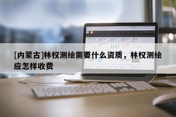 [內(nèi)蒙古]林權(quán)測繪需要什么資質(zhì)，林權(quán)測繪應(yīng)怎樣收費