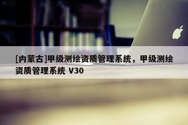 [內(nèi)蒙古]甲級(jí)測(cè)繪資質(zhì)管理系統(tǒng)，甲級(jí)測(cè)繪資質(zhì)管理系統(tǒng) V30