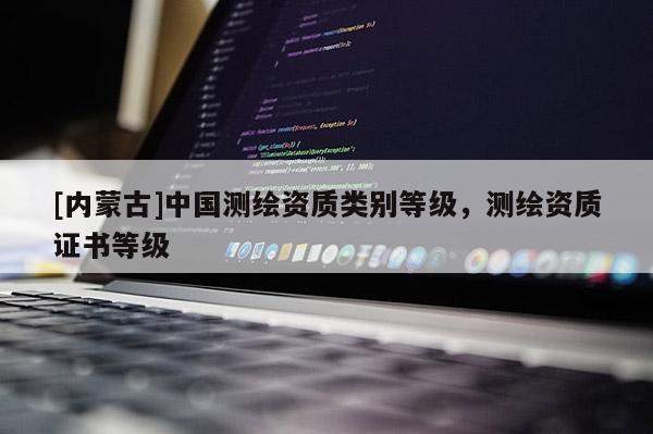 [內(nèi)蒙古]中國測繪資質(zhì)類別等級，測繪資質(zhì)證書等級