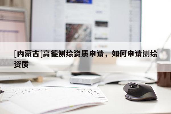 [內(nèi)蒙古]高德測繪資質(zhì)申請，如何申請測繪資質(zhì)