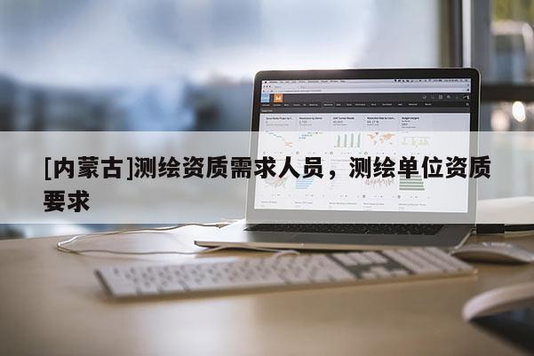 [內(nèi)蒙古]測繪資質(zhì)需求人員，測繪單位資質(zhì)要求