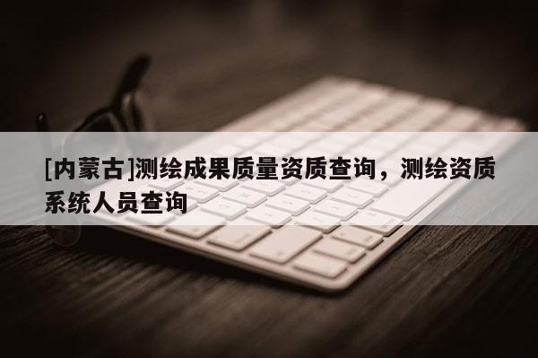 [內(nèi)蒙古]測繪成果質(zhì)量資質(zhì)查詢，測繪資質(zhì)系統(tǒng)人員查詢