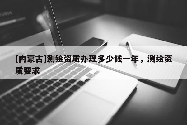 [內(nèi)蒙古]測繪資質辦理多少錢一年，測繪資質要求