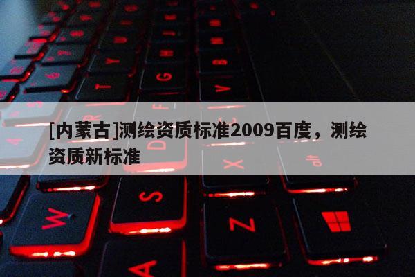 [內(nèi)蒙古]測(cè)繪資質(zhì)標(biāo)準(zhǔn)2009百度，測(cè)繪資質(zhì)新標(biāo)準(zhǔn)