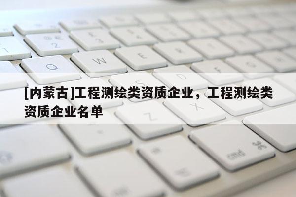 [內(nèi)蒙古]工程測(cè)繪類資質(zhì)企業(yè)，工程測(cè)繪類資質(zhì)企業(yè)名單