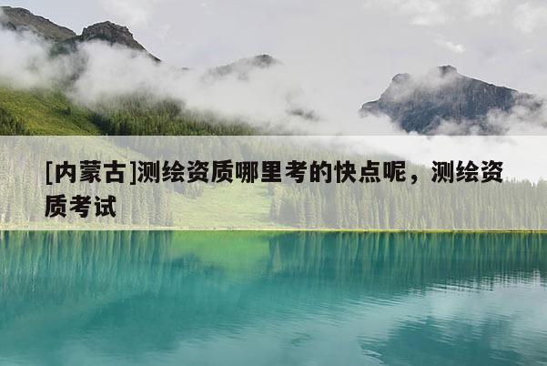 [內(nèi)蒙古]測繪資質(zhì)哪里考的快點呢，測繪資質(zhì)考試
