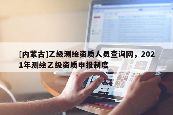 [內(nèi)蒙古]乙級測繪資質(zhì)人員查詢網(wǎng)，2021年測繪乙級資質(zhì)申報制度