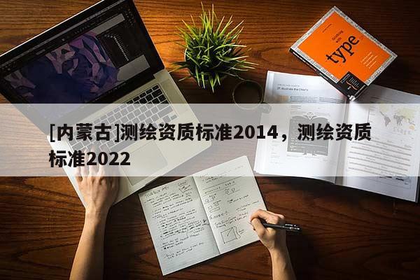 [內(nèi)蒙古]測(cè)繪資質(zhì)標(biāo)準(zhǔn)2014，測(cè)繪資質(zhì)標(biāo)準(zhǔn)2022