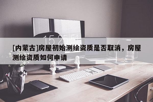 [內(nèi)蒙古]房屋初始測(cè)繪資質(zhì)是否取消，房屋測(cè)繪資質(zhì)如何申請(qǐng)