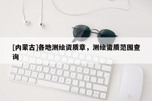 [內(nèi)蒙古]各地測繪資質(zhì)章，測繪資質(zhì)范圍查詢