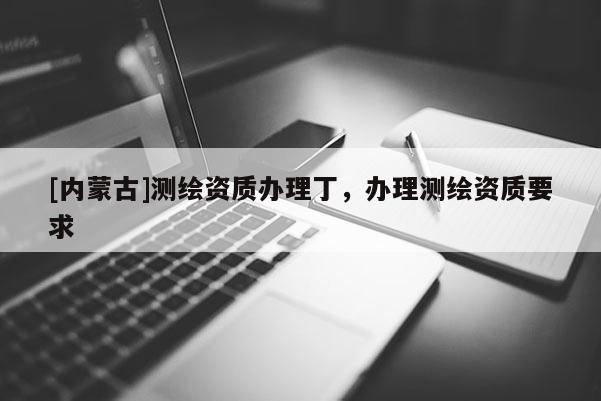 [內蒙古]測繪資質辦理丁，辦理測繪資質要求