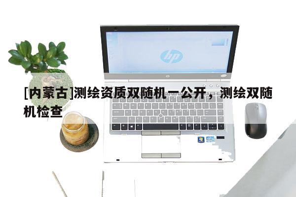 [內(nèi)蒙古]測(cè)繪資質(zhì)雙隨機(jī)一公開(kāi)，測(cè)繪雙隨機(jī)檢查