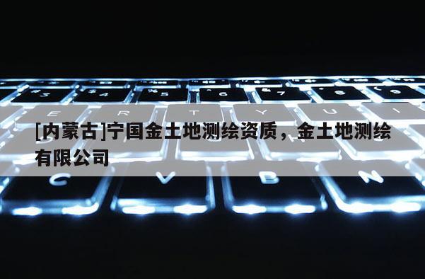 [內(nèi)蒙古]寧國(guó)金土地測(cè)繪資質(zhì)，金土地測(cè)繪有限公司