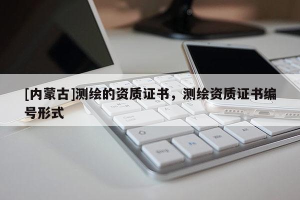 [內(nèi)蒙古]測繪的資質(zhì)證書，測繪資質(zhì)證書編號形式